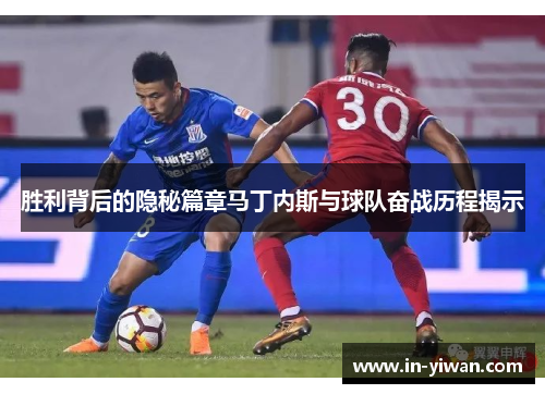 胜利背后的隐秘篇章马丁内斯与球队奋战历程揭示