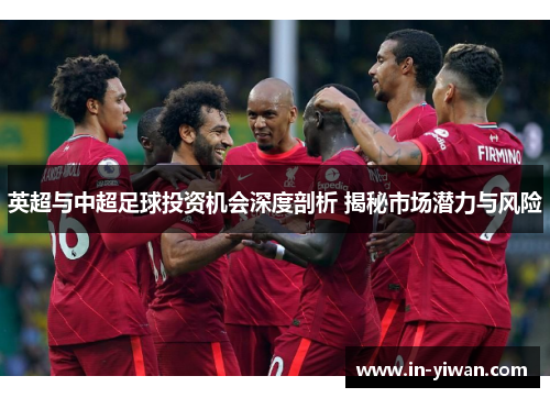英超与中超足球投资机会深度剖析 揭秘市场潜力与风险 英超与中超足球投资机会深度剖析 揭秘市场潜力与风险