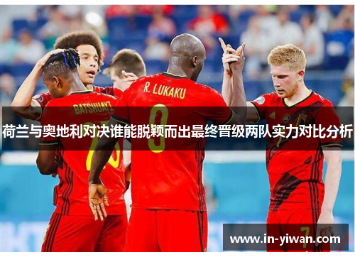 荷兰与奥地利对决谁能脱颖而出最终晋级两队实力对比分析 荷兰与奥地利对决谁能脱颖而出最终晋级两队实力对比分析