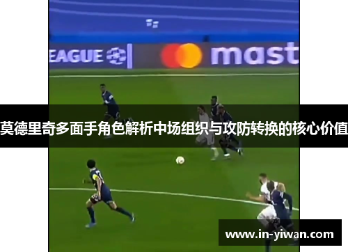 莫德里奇多面手角色解析中场组织与攻防转换的核心价值