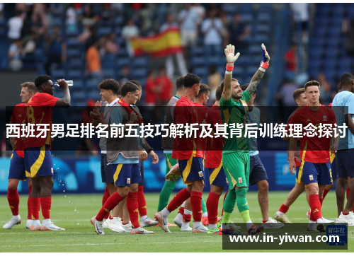西班牙男足排名前五技巧解析及其背后训练理念探讨