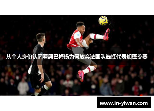 从个人身份认同看奥巴梅扬为何放弃法国队选择代表加蓬参赛