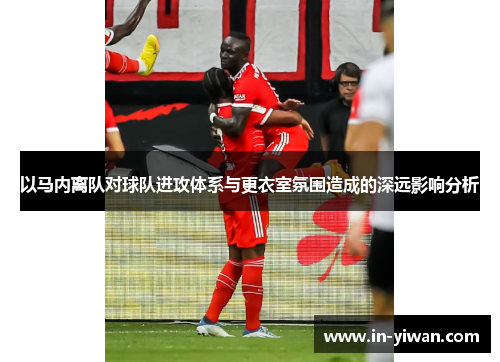 以马内离队对球队进攻体系与更衣室氛围造成的深远影响分析