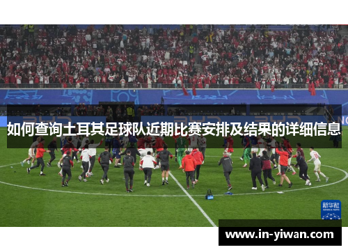 如何查询土耳其足球队近期比赛安排及结果的详细信息