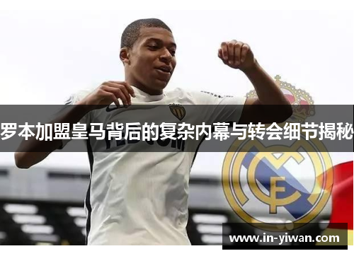 罗本加盟皇马背后的复杂内幕与转会细节揭秘 罗本加盟皇马背后的复杂内幕与转会细节揭秘