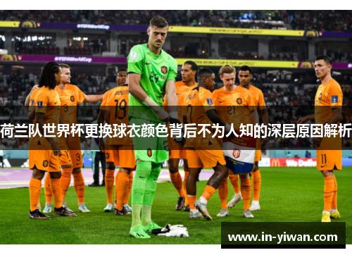 荷兰队世界杯更换球衣颜色背后不为人知的深层原因解析