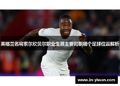 英格兰名将索尔坎贝尔职业生涯主要司职哪个足球位置解析