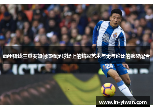 西甲锋线三重奏如何演绎足球场上的精彩艺术与无与伦比的默契配合 西甲锋线三重奏如何演绎足球场上的精彩艺术与无与伦比的默契配合
