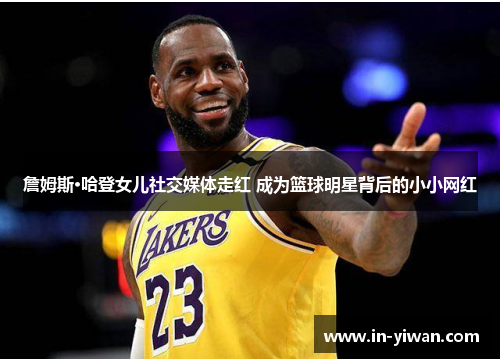 詹姆斯·哈登女儿社交媒体走红 成为篮球明星背后的小小网红