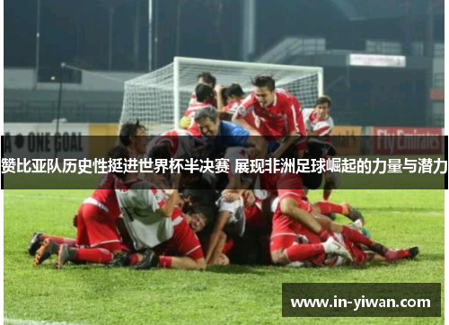 赞比亚队历史性挺进世界杯半决赛 展现非洲足球崛起的力量与潜力 赞比亚队历史性挺进世界杯半决赛 展现非洲足球崛起的力量与潜力