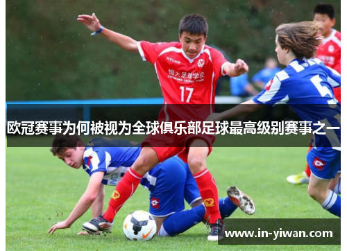 欧冠赛事为何被视为全球俱乐部足球最高级别赛事之一