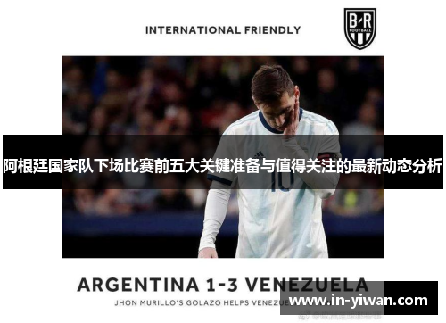 阿根廷国家队下场比赛前五大关键准备与值得关注的最新动态分析