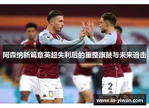阿森纳新篇章英超失利后的重整旗鼓与未来追击