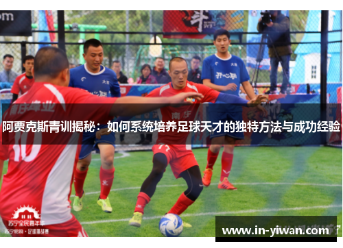 阿贾克斯青训揭秘：如何系统培养足球天才的独特方法与成功经验