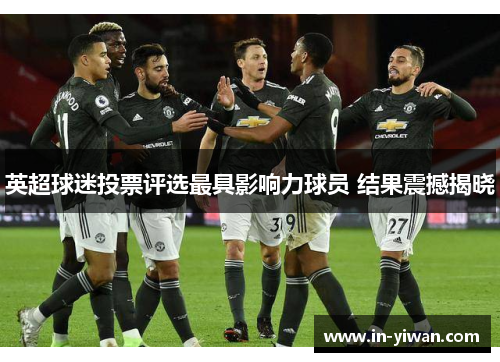 英超球迷投票评选最具影响力球员 结果震撼揭晓