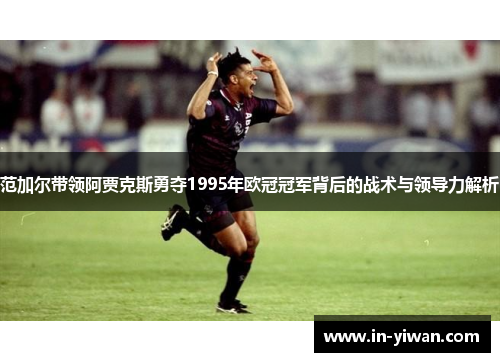 范加尔带领阿贾克斯勇夺1995年欧冠冠军背后的战术与领导力解析