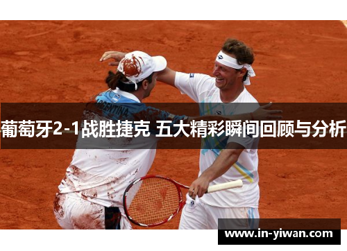 葡萄牙2-1战胜捷克 五大精彩瞬间回顾与分析