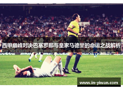 西甲巅峰对决巴塞罗那与皇家马德里的命运之战解析
