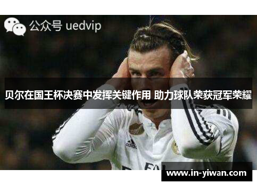 贝尔在国王杯决赛中发挥关键作用 助力球队荣获冠军荣耀