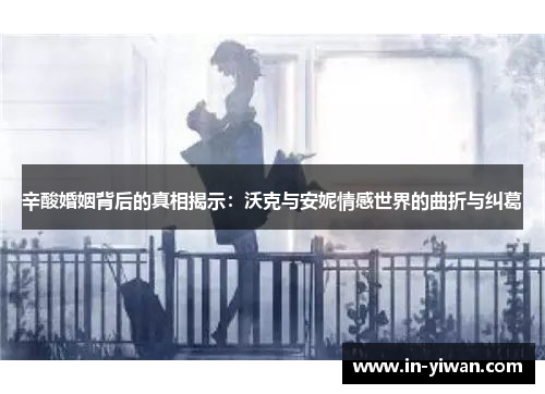 辛酸婚姻背后的真相揭示：沃克与安妮情感世界的曲折与纠葛