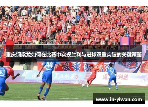 重庆铜梁龙如何在比赛中实现胜利与进球双重突破的关键策略