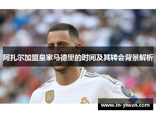 阿扎尔加盟皇家马德里的时间及其转会背景解析