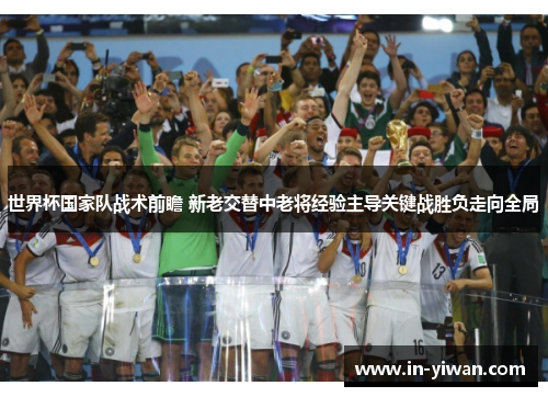 世界杯国家队战术前瞻 新老交替中老将经验主导关键战胜负走向全局