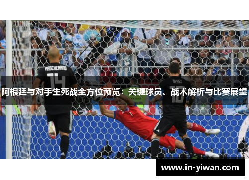 阿根廷与对手生死战全方位预览：关键球员、战术解析与比赛展望