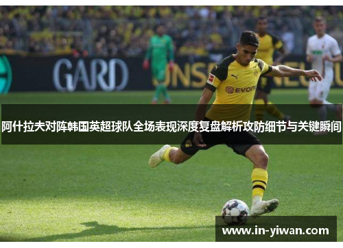 阿什拉夫对阵韩国英超球队全场表现深度复盘解析攻防细节与关键瞬间