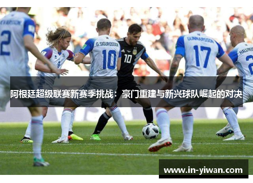 阿根廷超级联赛新赛季挑战：豪门重建与新兴球队崛起的对决