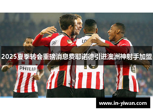 2025夏季转会重磅消息费耶诺德引进澳洲神射手加盟