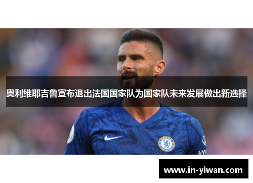 奥利维耶吉鲁宣布退出法国国家队为国家队未来发展做出新选择
