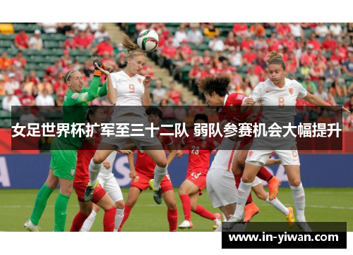 女足世界杯扩军至三十二队 弱队参赛机会大幅提升