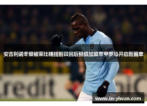 安吉利诺冬窗被莱比锡提前召回后租借加盟意甲罗马开启新篇章