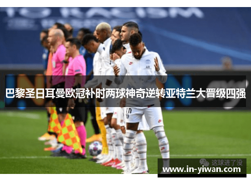 巴黎圣日耳曼欧冠补时两球神奇逆转亚特兰大晋级四强