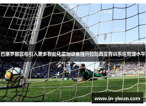 巴塞罗那宣布引入更多智能化监测设备提升拉玛西亚青训系统管理水平
