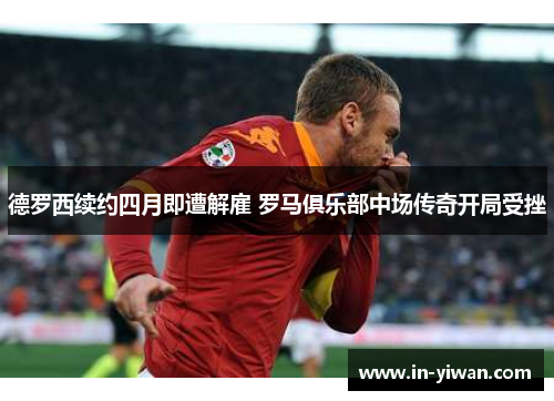 德罗西续约四月即遭解雇 罗马俱乐部中场传奇开局受挫