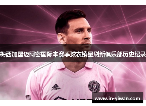梅西加盟迈阿密国际本赛季球衣销量刷新俱乐部历史纪录
