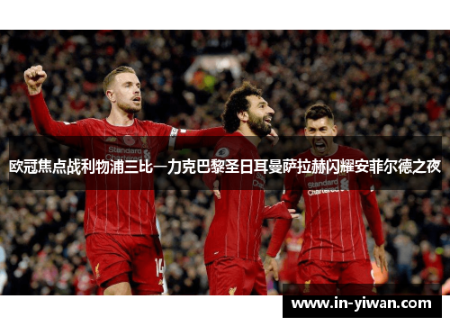 欧冠焦点战利物浦三比一力克巴黎圣日耳曼萨拉赫闪耀安菲尔德之夜