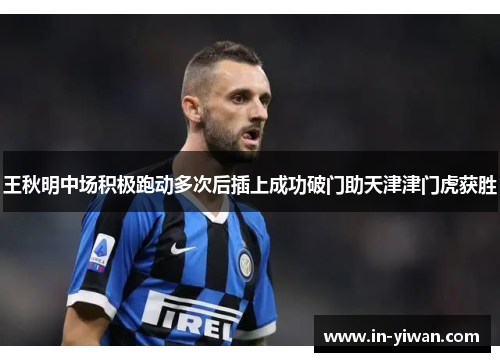 王秋明中场积极跑动多次后插上成功破门助天津津门虎获胜