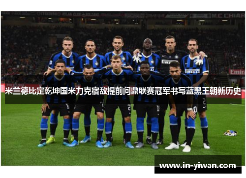 米兰德比定乾坤国米力克宿敌提前问鼎联赛冠军书写蓝黑王朝新历史