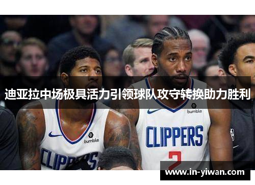 迪亚拉中场极具活力引领球队攻守转换助力胜利