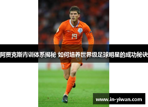阿贾克斯青训体系揭秘 如何培养世界级足球明星的成功秘诀