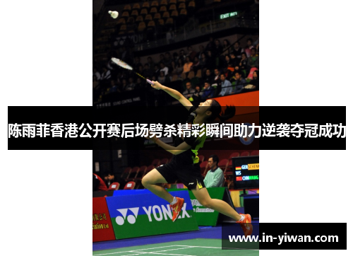 陈雨菲香港公开赛后场劈杀精彩瞬间助力逆袭夺冠成功