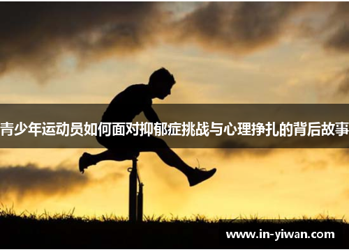 青少年运动员如何面对抑郁症挑战与心理挣扎的背后故事