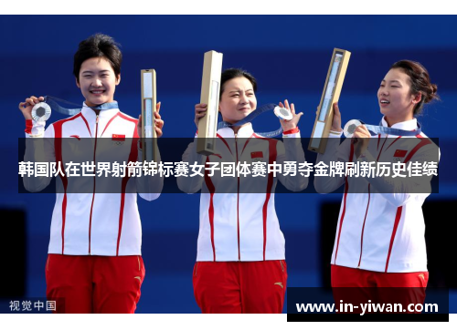 韩国队在世界射箭锦标赛女子团体赛中勇夺金牌刷新历史佳绩