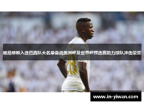 维尼修斯入选巴西队大名单备战美洲杯及世界杯预选赛助力球队冲击荣誉
