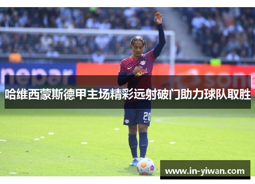 哈维西蒙斯德甲主场精彩远射破门助力球队取胜
