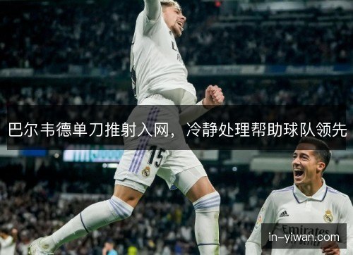 巴尔韦德单刀推射入网，冷静处理帮助球队领先