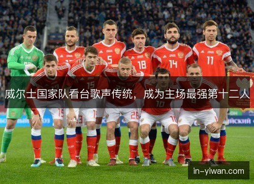 威尔士国家队看台歌声传统，成为主场最强第十二人